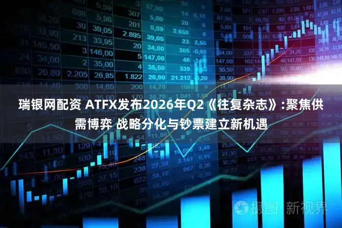 瑞银网配资 ATFX发布2026年Q2《往复杂志》:聚焦供需博弈 战略分化与钞票建立新机遇