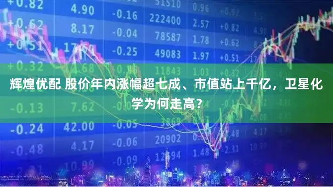 辉煌优配 股价年内涨幅超七成、市值站上千亿,卫星化学为何走高?