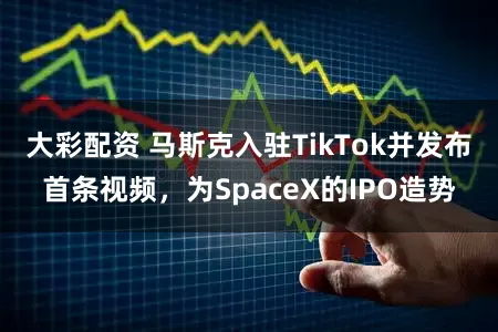 大彩配资 马斯克入驻TikTok并发布首条视频,为SpaceX的IPO造势