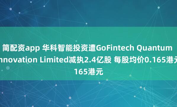 简配资app 华科智能投资遭GoFintech Quantum Innovation Limited减执2.4亿股 每股均价0.165港元