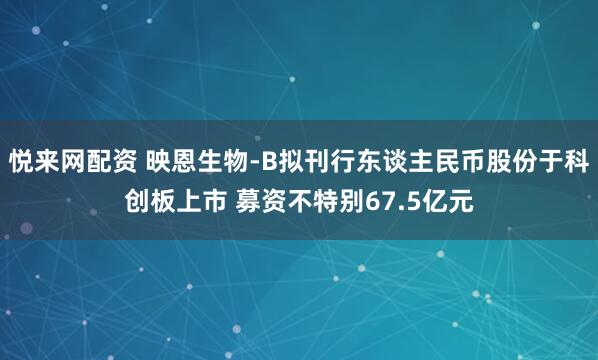 悦来网配资 映恩生物-B拟刊行东谈主民币股份于科创板上市 募资不特别67.5亿元