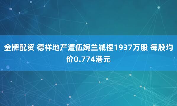 金牌配资 德祥地产遭伍婉兰减捏1937万股 每股均价0.774港元