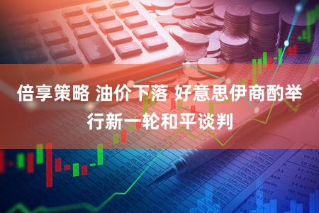 倍享策略 油价下落 好意思伊商酌举行新一轮和平谈判