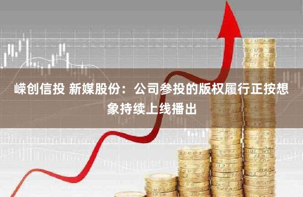 嵘创信投 新媒股份：公司参投的版权履行正按想象持续上线播出