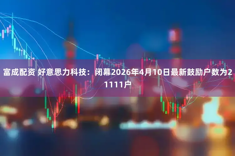 富成配资 好意思力科技：闭幕2026年4月10日最新鼓励户数为21111户