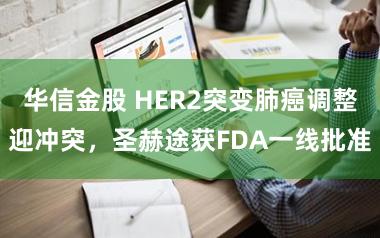 华信金股 HER2突变肺癌调整迎冲突,圣赫途获FDA一线批准