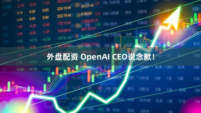 外盘配资 OpenAI CEO说念歉！