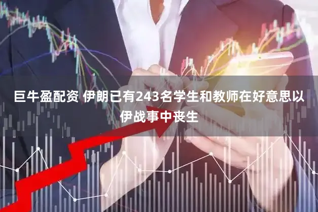 巨牛盈配资 伊朗已有243名学生和教师在好意思以伊战事中丧生