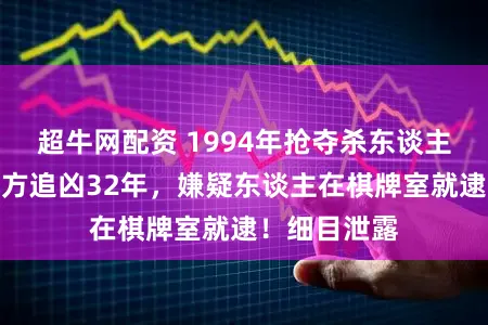 超牛网配资 1994年抢夺杀东谈主案告破!警方追凶32年,嫌疑东谈主在棋牌室就逮!细目泄露