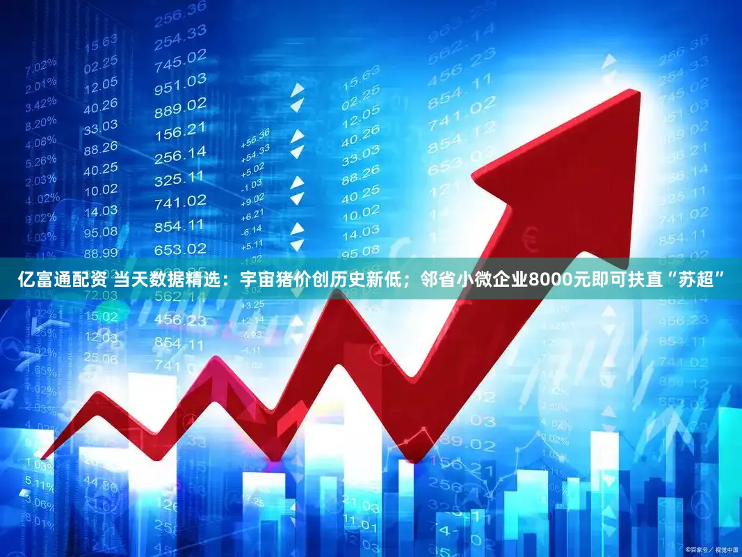 亿富通配资 当天数据精选：宇宙猪价创历史新低；邻省小微企业8000元即可扶直“苏超”