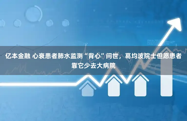 亿本金融 心衰患者肺水监测“背心”问世,葛均波院士但愿患者靠它少去大病院