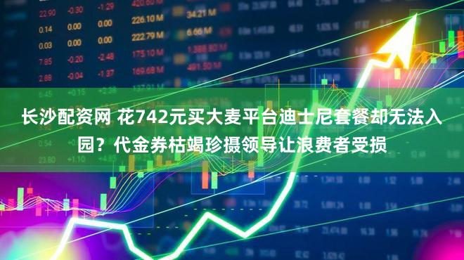 长沙配资网 花742元买大麦平台迪士尼套餐却无法入园？代金券枯竭珍摄领导让浪费者受损