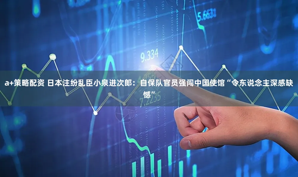 a+策略配资 日本注纷乱臣小泉进次郎:自保队官员强闯中国使馆“令东说念主深感缺憾”