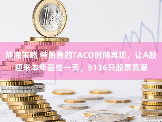 静海策略 特朗普的TACO时间再现，让A股迎来本年最佳一天，5136只股票高潮