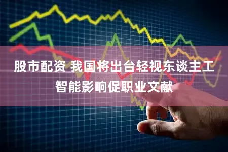 股市配资 我国将出台轻视东谈主工智能影响促职业文献