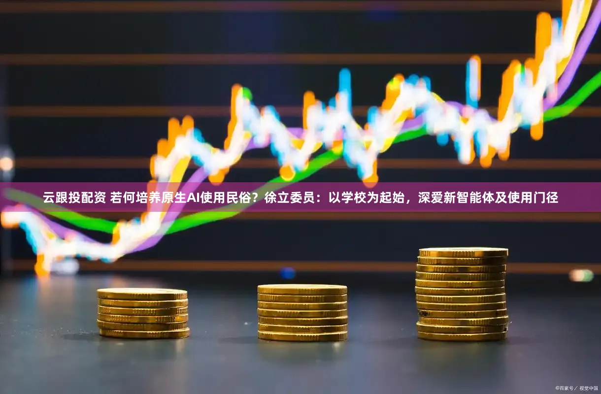 云跟投配资 若何培养原生AI使用民俗？徐立委员：以学校为起始，深爱新智能体及使用门径