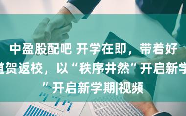 中盈股配吧 开学在即，带着好意思好道贺返校，以“秩序井然”开启新学期|视频