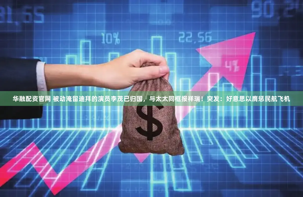 华融配资官网 被动淹留迪拜的演员李茂已归国，与太太同框报祥瑞！突发：好意思以膺惩民航飞机