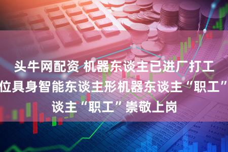 头牛网配资 机器东谈主已进厂打工,上汽首位具身智能东谈主形机器东谈主“职工”崇敬上岗