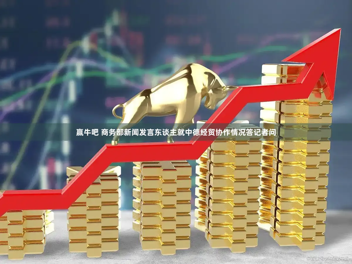 赢牛吧 商务部新闻发言东谈主就中德经贸协作情况答记者问
