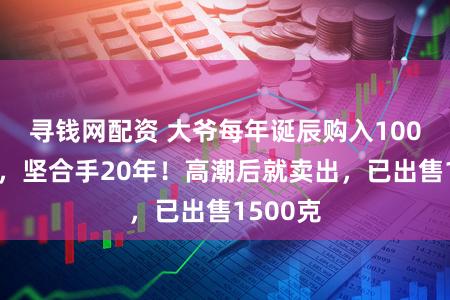 寻钱网配资 大爷每年诞辰购入100克黄金,坚合手20年!高潮后就卖出,已出售1500克