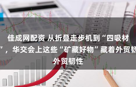 佳成网配资 从折叠走步机到“四吸材料”，华交会上这些“矿藏好物”藏着外贸韧性