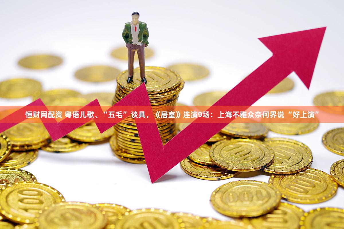 恒财网配资 粤语儿歌、“五毛” 谈具，《居室》连演9场：上海不雅众奈何界说 “好上演”