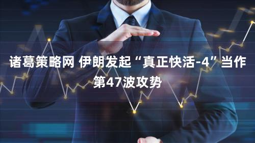 诸葛策略网 伊朗发起“真正快活-4”当作第47波攻势