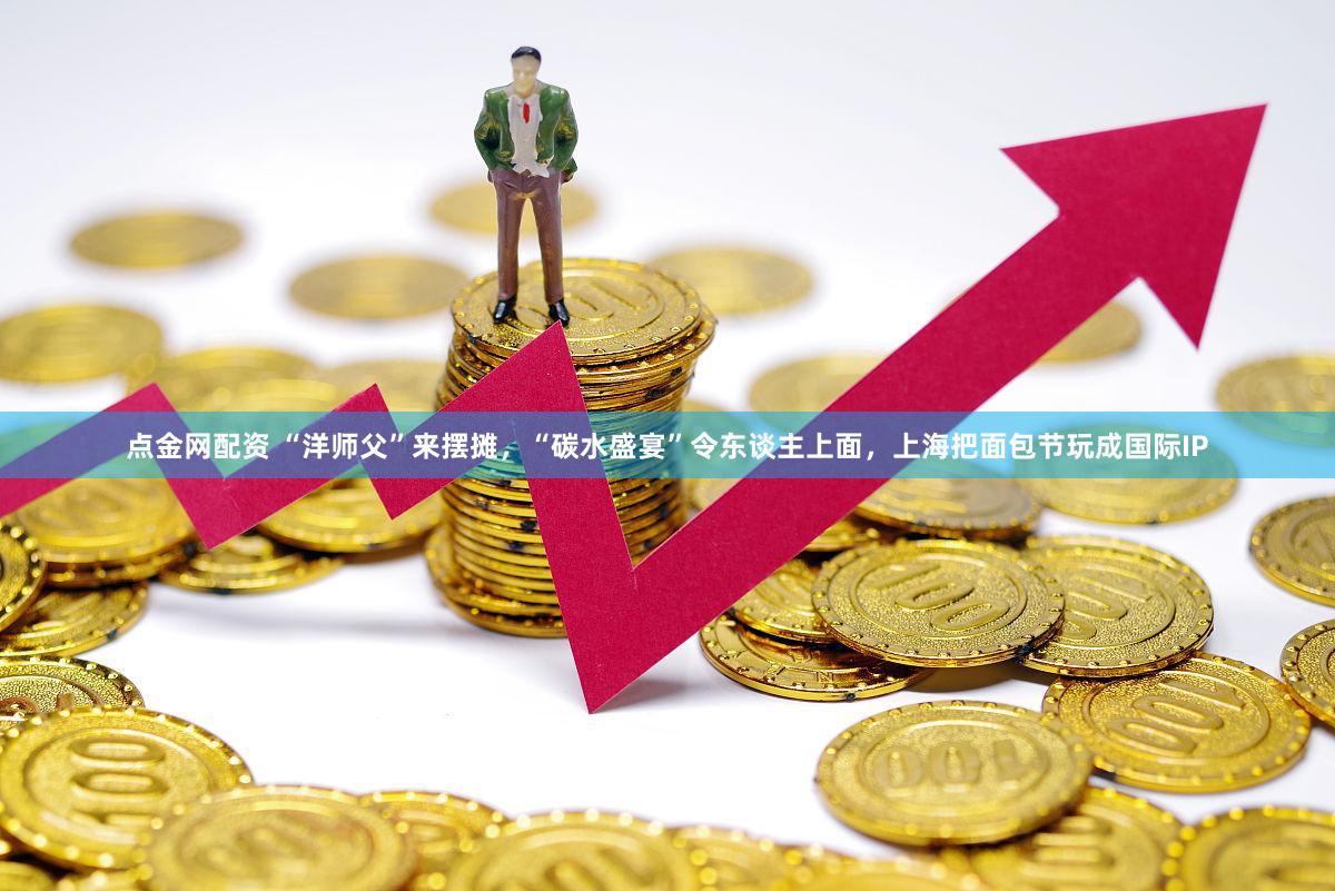 点金网配资 “洋师父”来摆摊,“碳水盛宴”令东谈主上面,上海把面包节玩成国际IP