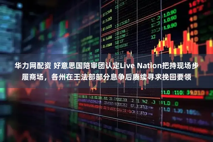 华力网配资 好意思国陪审团认定Live Nation把持现场步履商场，各州在王法部部分息争后赓续寻求挽回要领