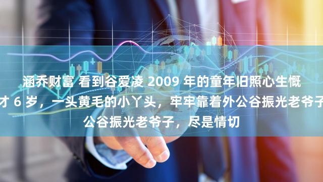 涵乔财富 看到谷爱凌 2009 年的童年旧照心生慨叹,当时她才 6 岁,一头黄毛的小丫头,牢牢靠着外公谷振光老爷子,尽是情切