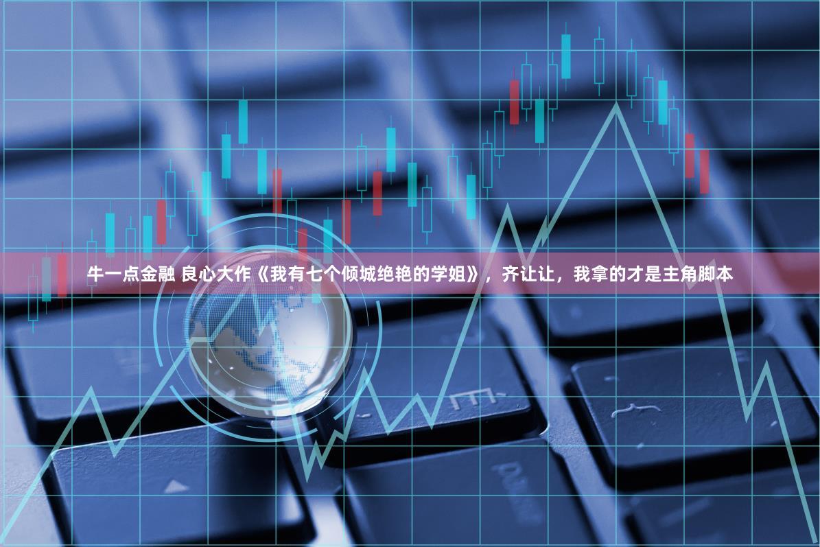 牛一点金融 良心大作《我有七个倾城绝艳的学姐》,齐让让,我拿的才是主角脚本