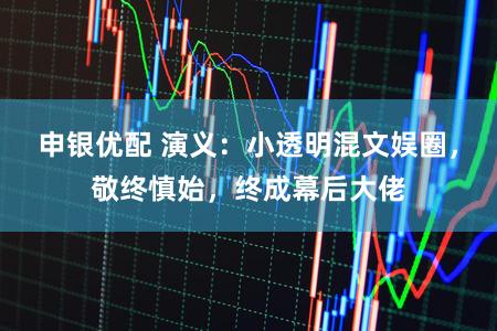 申银优配 演义：小透明混文娱圈，敬终慎始，终成幕后大佬