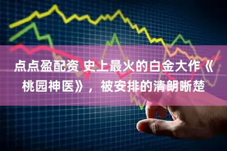 点点盈配资 史上最火的白金大作《桃园神医》，被安排的清朗晰楚