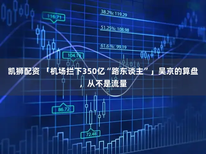 凯狮配资 「机场拦下350亿“路东谈主”」吴京的算盘，从不是流量