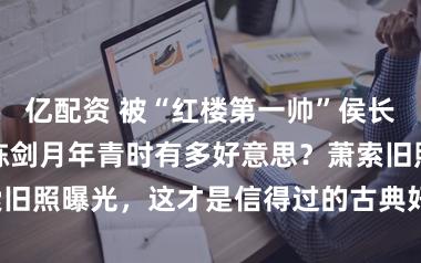亿配资 被“红楼第一帅”侯长荣一眼相中，陈剑月年青时有多好意思？萧索旧照曝光，这才是信得过的古典好意思东谈主！