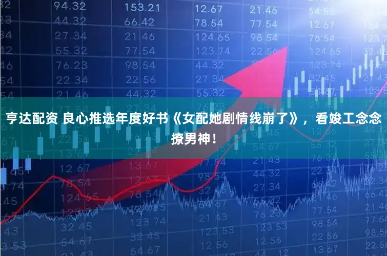 亨达配资 良心推选年度好书《女配她剧情线崩了》，看竣工念念撩男神！