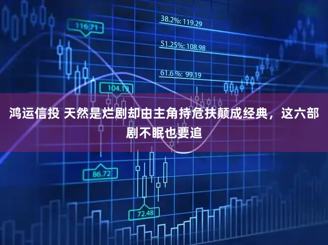 鸿运信投 天然是烂剧却由主角持危扶颠成经典，这六部剧不眠也要追