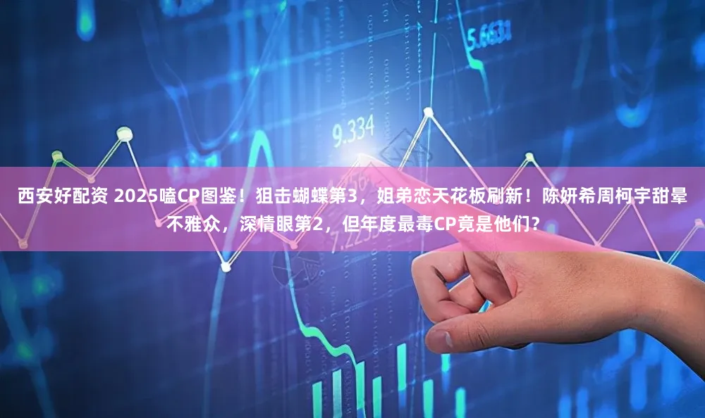 西安好配资 2025嗑CP图鉴！狙击蝴蝶第3，姐弟恋天花板刷新！陈妍希周柯宇甜晕不雅众，深情眼第2，但年度最毒CP竟是他们？