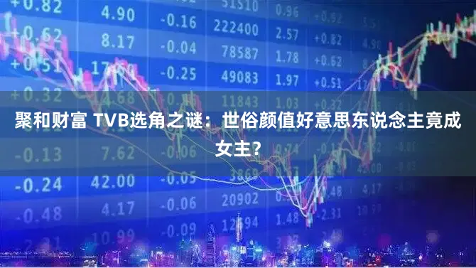 聚和财富 TVB选角之谜：世俗颜值好意思东说念主竟成女主？