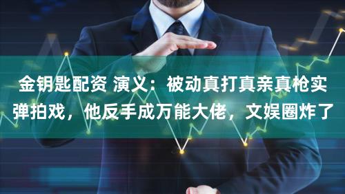 金钥匙配资 演义：被动真打真亲真枪实弹拍戏，他反手成万能大佬，文娱圈炸了