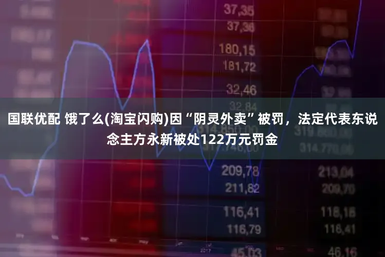 国联优配 饿了么(淘宝闪购)因“阴灵外卖”被罚，法定代表东说念主方永新被处122万元罚金