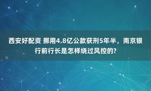 西安好配资 挪用4.8亿公款获刑5年半，南京银行前行长是怎样绕过风控的?