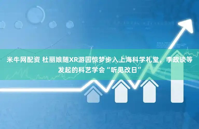 米牛网配资 杜丽娘随XR游园惊梦步入上海科学礼堂，李政谈等发起的科艺学会“听见改日”