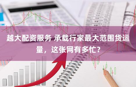 越大配资服务 承载行家最大范围货运量，这张网有多忙？