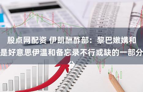 股点网配资 伊朗酬酢部：黎巴嫩媾和是好意思伊温和备忘录不行或缺的一部分
