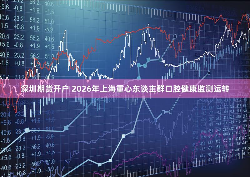 深圳期货开户 2026年上海重心东谈主群口腔健康监测运转