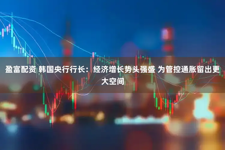 盈富配资 韩国央行行长：经济增长势头强盛 为管控通胀留出更大空间