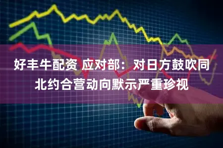 好丰牛配资 应对部：对日方鼓吹同北约合营动向默示严重珍视