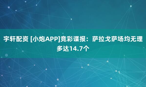 宇轩配资 [小炮APP]竞彩谍报：萨拉戈萨场均无理多达14.7个